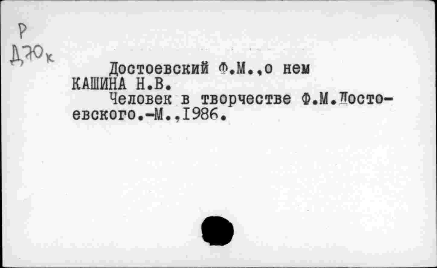 ﻿р
Достоевский ф.М.,о нем КАШИНА Н.В.
Человек в творчестве Ф.М.Достоевского. -М., 1986.